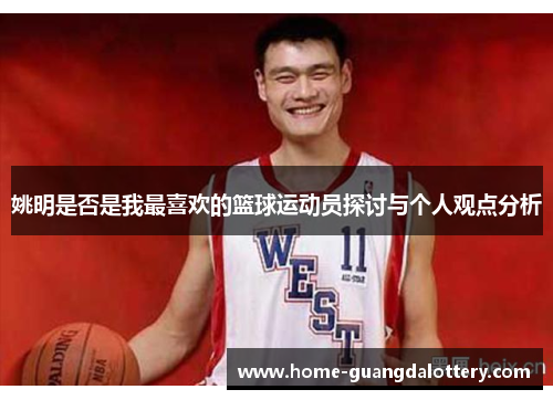 姚明是否是我最喜欢的篮球运动员探讨与个人观点分析