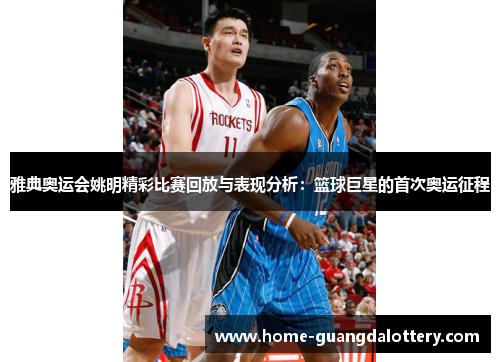 雅典奥运会姚明精彩比赛回放与表现分析：篮球巨星的首次奥运征程