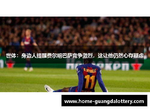 世体：身边人提醒费尔明巴萨竞争激烈，这让他仍然心存疑虑